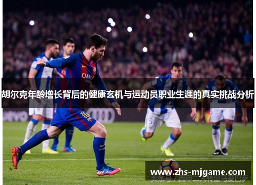 胡尔克年龄增长背后的健康玄机与运动员职业生涯的真实挑战分析 胡尔克年龄增长背后的健康玄机与运动员职业生涯的真实挑战分析