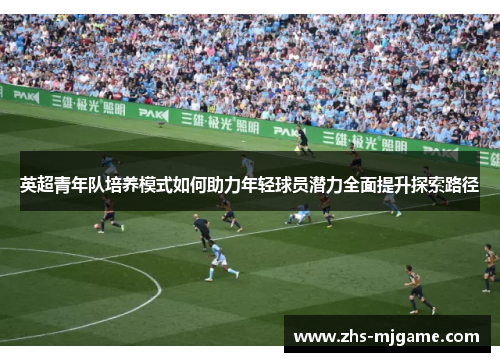 英超青年队培养模式如何助力年轻球员潜力全面提升探索路径