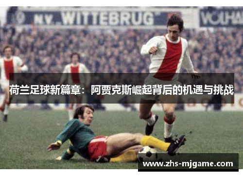 荷兰足球新篇章：阿贾克斯崛起背后的机遇与挑战