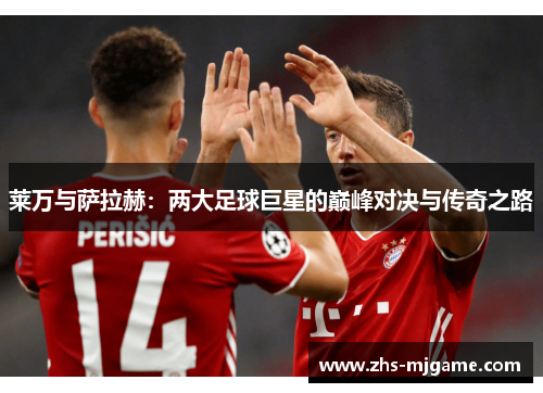 莱万与萨拉赫：两大足球巨星的巅峰对决与传奇之路
