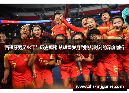 西班牙男足水平与历史揭秘 从辉煌岁月到挑战时刻的深度剖析
