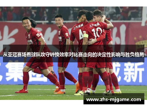 从亚冠赛场看球队攻守转换效率对比赛走向的决定性影响与胜负格局