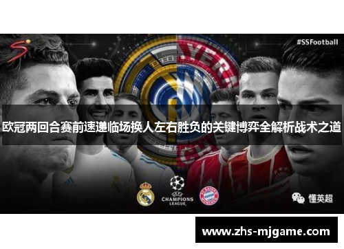 欧冠两回合赛前速递临场换人左右胜负的关键博弈全解析战术之道