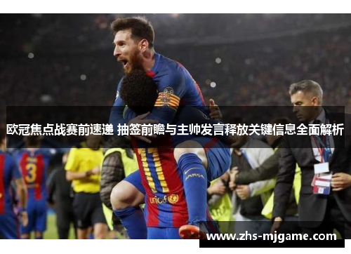 欧冠焦点战赛前速递 抽签前瞻与主帅发言释放关键信息全面解析
