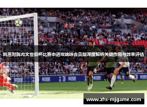 凯恩对阵尤文世俱杯比赛中进攻端综合贡献深度解析关键作用与效率评估 凯恩对阵尤文世俱杯比赛中进攻端综合贡献深度解析关键作用与效率评估