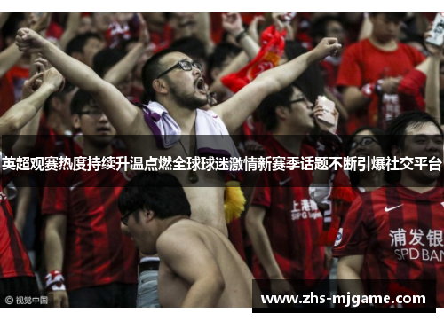 英超观赛热度持续升温点燃全球球迷激情新赛季话题不断引爆社交平台 英超观赛热度持续升温点燃全球球迷激情新赛季话题不断引爆社交平台