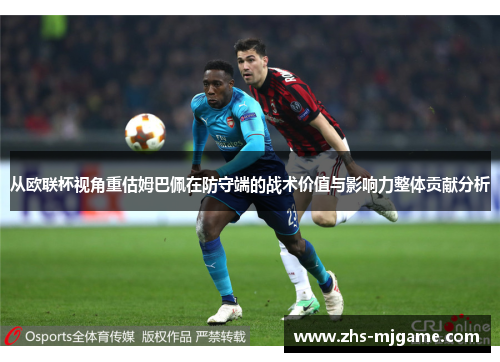 从欧联杯视角重估姆巴佩在防守端的战术价值与影响力整体贡献分析