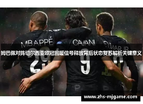 姆巴佩对阵切尔西亚欧冠回暖信号释放背后状态复苏解析关键意义 姆巴佩对阵切尔西亚欧冠回暖信号释放背后状态复苏解析关键意义