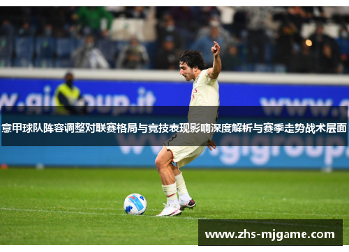 意甲球队阵容调整对联赛格局与竞技表现影响深度解析与赛季走势战术层面