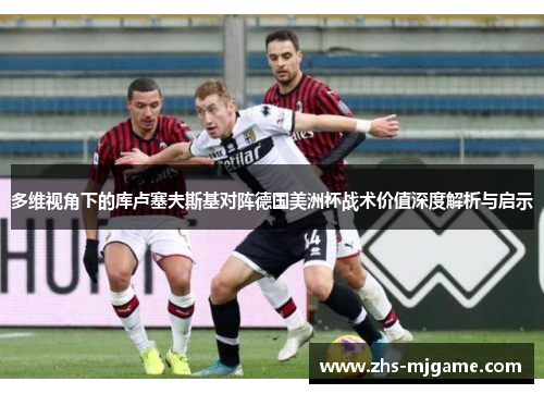 多维视角下的库卢塞夫斯基对阵德国美洲杯战术价值深度解析与启示