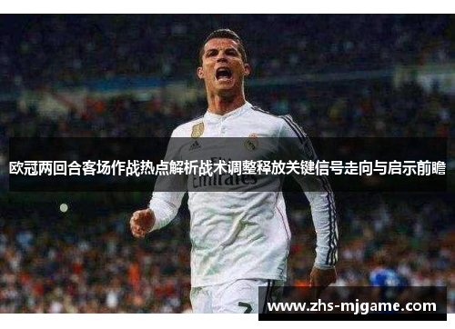 欧冠两回合客场作战热点解析战术调整释放关键信号走向与启示前瞻