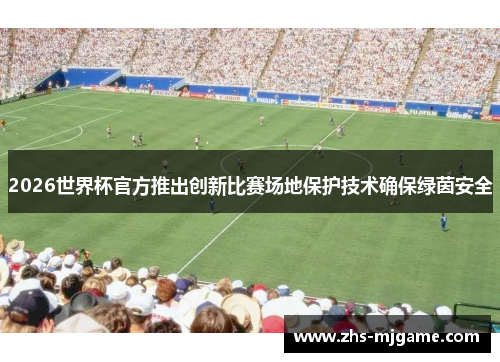 2026世界杯官方推出创新比赛场地保护技术确保绿茵安全