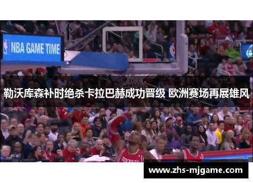 勒沃库森补时绝杀卡拉巴赫成功晋级 欧洲赛场再展雄风 勒沃库森补时绝杀卡拉巴赫成功晋级 欧洲赛场再展雄风