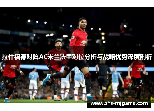 拉什福德对阵AC米兰法甲对位分析与战略优势深度剖析 拉什福德对阵AC米兰法甲对位分析与战略优势深度剖析