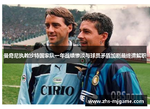 曼奇尼执教沙特国家队一年战绩惨淡与球员矛盾加剧最终遭解职