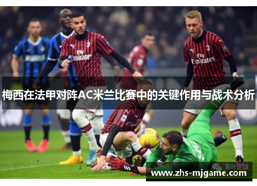 梅西在法甲对阵AC米兰比赛中的关键作用与战术分析