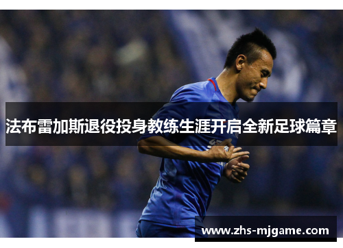 法布雷加斯退役投身教练生涯开启全新足球篇章