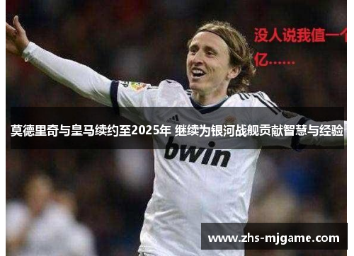 莫德里奇与皇马续约至2025年 继续为银河战舰贡献智慧与经验 莫德里奇与皇马续约至2025年 继续为银河战舰贡献智慧与经验