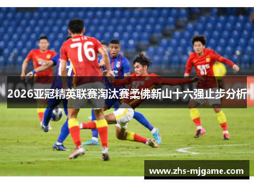 2026亚冠精英联赛淘汰赛柔佛新山十六强止步分析 2026亚冠精英联赛淘汰赛柔佛新山十六强止步分析