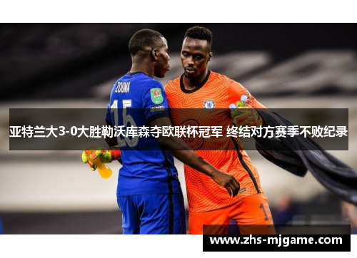亚特兰大3-0大胜勒沃库森夺欧联杯冠军 终结对方赛季不败纪录 亚特兰大3-0大胜勒沃库森夺欧联杯冠军 终结对方赛季不败纪录