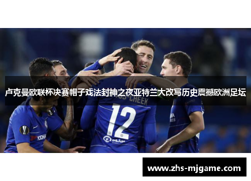 卢克曼欧联杯决赛帽子戏法封神之夜亚特兰大改写历史震撼欧洲足坛