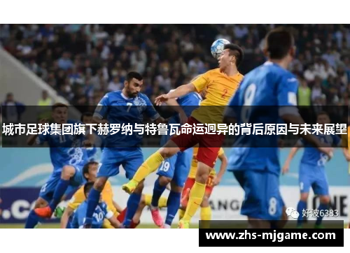 城市足球集团旗下赫罗纳与特鲁瓦命运迥异的背后原因与未来展望 城市足球集团旗下赫罗纳与特鲁瓦命运迥异的背后原因与未来展望