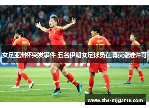 女足亚洲杯突发事件 五名伊朗女足球员在澳获避难许可