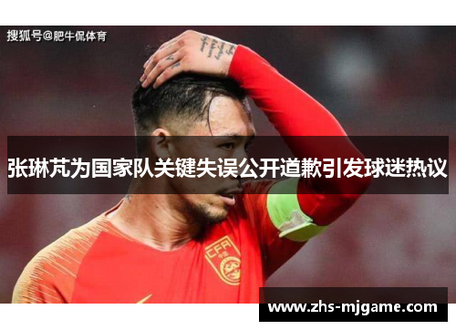 张琳芃为国家队关键失误公开道歉引发球迷热议