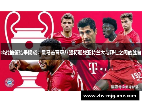 欧战抽签结果揭晓：皇马若晋级八强将迎战亚特兰大与拜仁之间的胜者