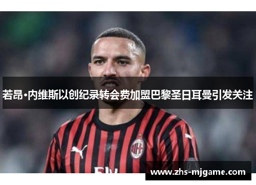 若昂·内维斯以创纪录转会费加盟巴黎圣日耳曼引发关注