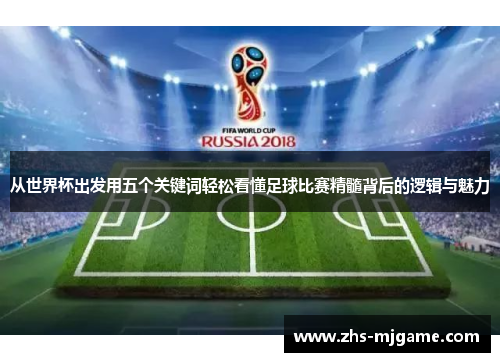 从世界杯出发用五个关键词轻松看懂足球比赛精髓背后的逻辑与魅力