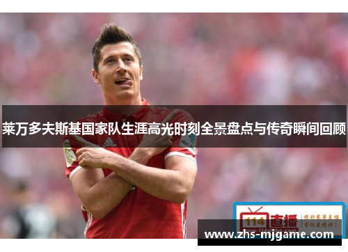 莱万多夫斯基国家队生涯高光时刻全景盘点与传奇瞬间回顾 莱万多夫斯基国家队生涯高光时刻全景盘点与传奇瞬间回顾
