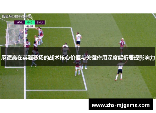 厄德高在英超赛场的战术核心价值与关键作用深度解析表现影响力 厄德高在英超赛场的战术核心价值与关键作用深度解析表现影响力