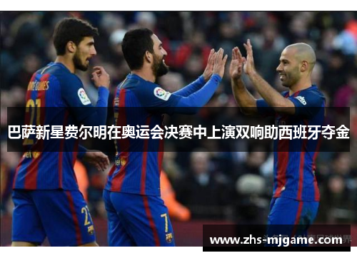 巴萨新星费尔明在奥运会决赛中上演双响助西班牙夺金 巴萨新星费尔明在奥运会决赛中上演双响助西班牙夺金