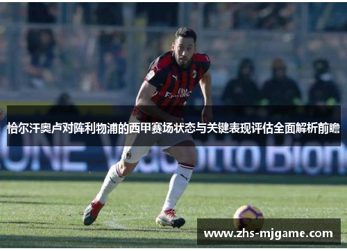 恰尔汗奥卢对阵利物浦的西甲赛场状态与关键表现评估全面解析前瞻 恰尔汗奥卢对阵利物浦的西甲赛场状态与关键表现评估全面解析前瞻