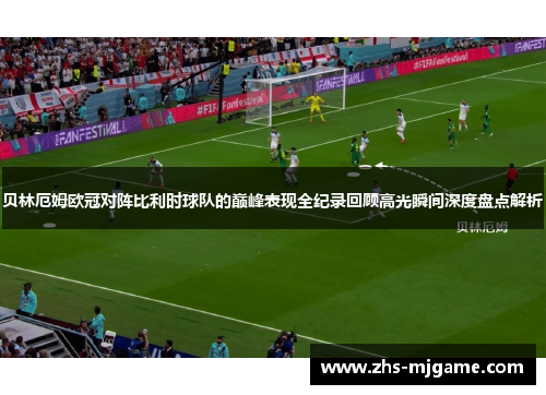 贝林厄姆欧冠对阵比利时球队的巅峰表现全纪录回顾高光瞬间深度盘点解析