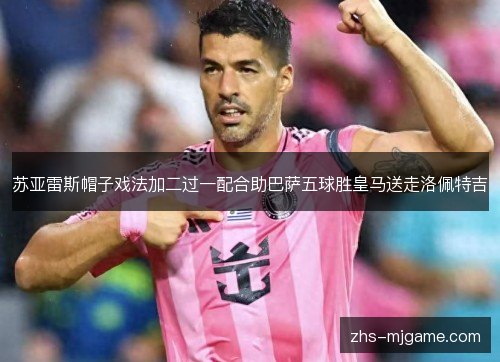 苏亚雷斯帽子戏法加二过一配合助巴萨五球胜皇马送走洛佩特吉